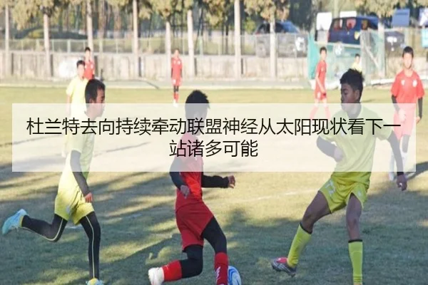 杜兰特去向持续牵动联盟神经从太阳现状看下一站诸多可能