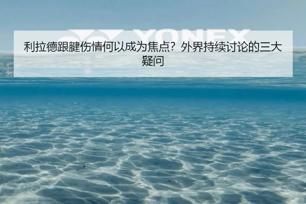 利拉德跟腱伤情何以成为焦点？外界持续讨论的三大疑问